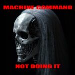 Machine Command – Not Doing It